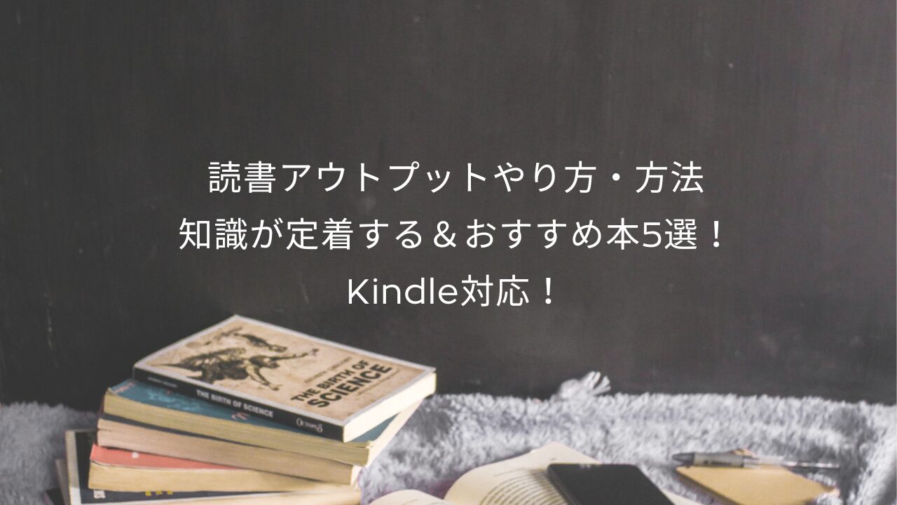 読書アウトプットやり方・方法｜知識が定着する＆おすすめ本5選！Kindle対応！