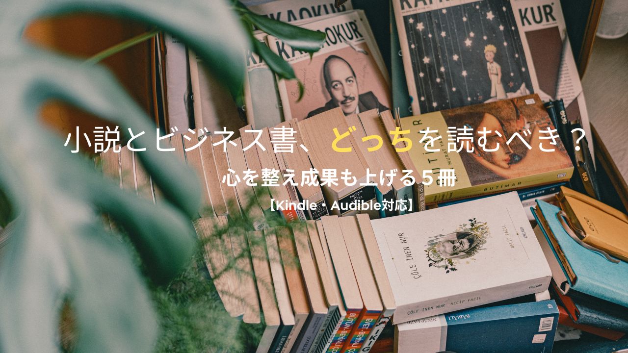 小説とビジネス書、どっちを読むべき?心を整え成果も上げる5冊【Kindle・Audible対応】
