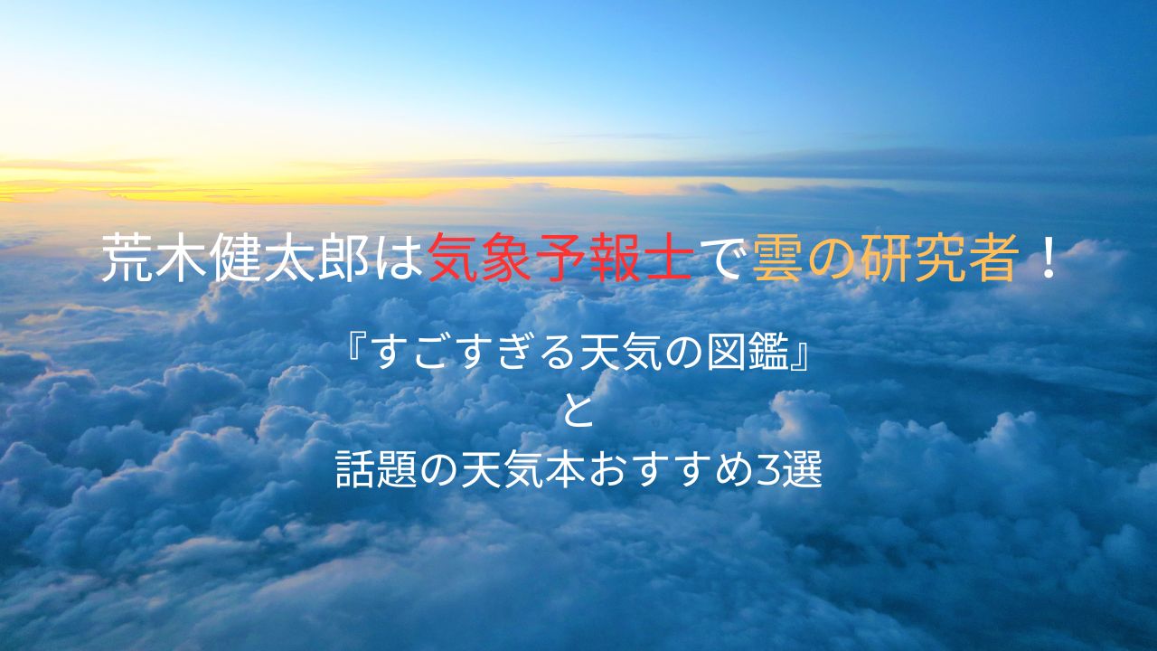 荒木健太郎は気象予報士で雲の研究者！『すごすぎる天気の図鑑』と話題の天気本おすすめ3選【対象年齢も解説】