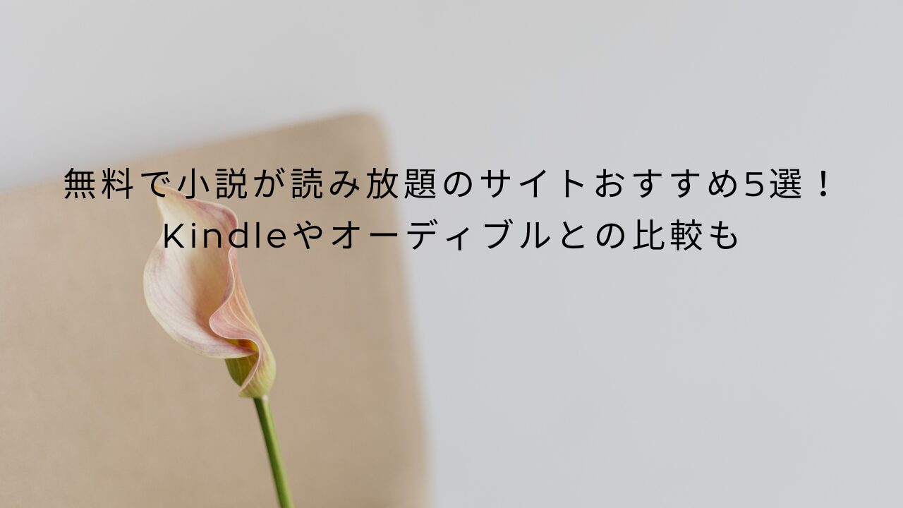無料で小説が読み放題のサイトおすすめ5選！Kindleやオーディブルとの比較も