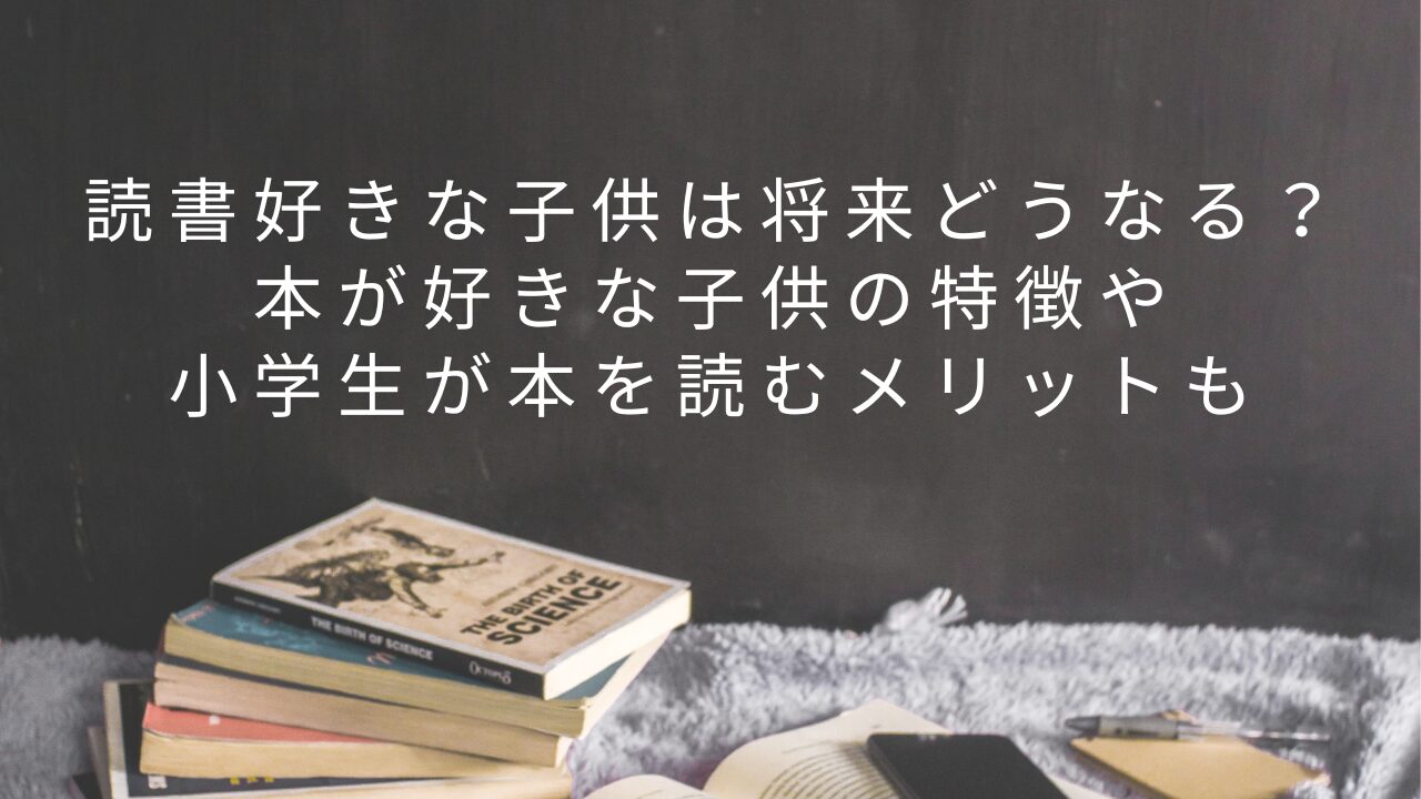 読書好きな子供は将来どうなる？本が好きな子供の特徴や小学生が本を読むメリットも