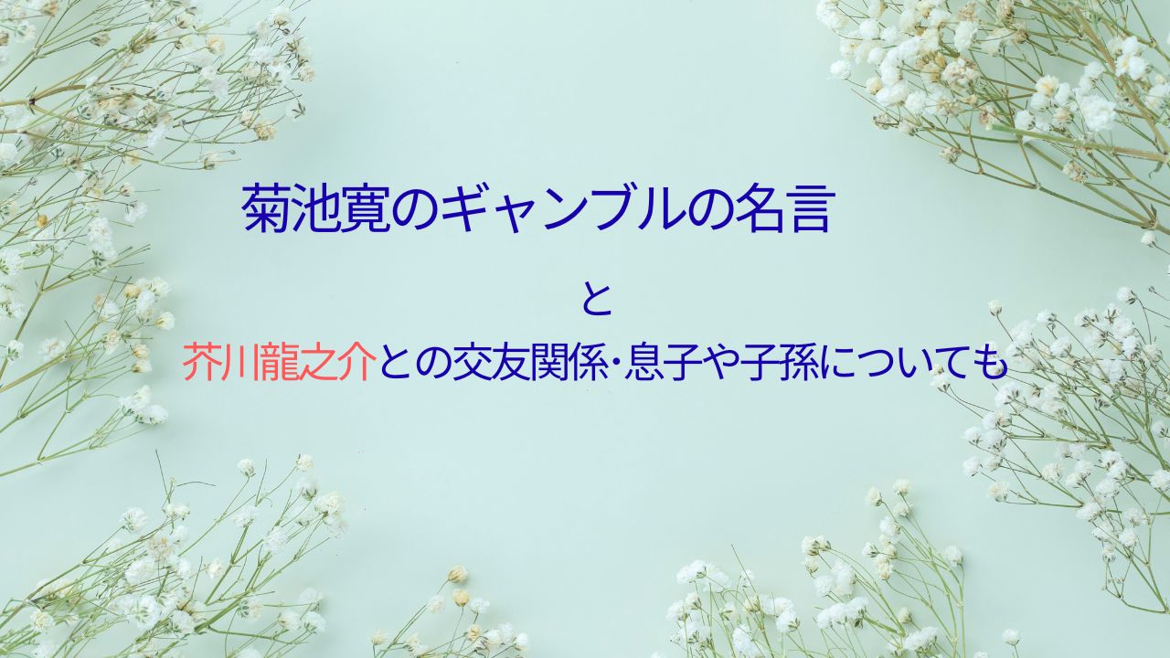 菊池寛のギャンブルの名言と芥川龍之介との交友関係･息子や子孫についても