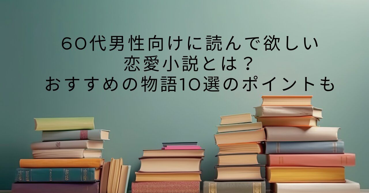 60代男性向けに読んで欲しい恋愛小説とは？おすすめの物語10選のポイントも