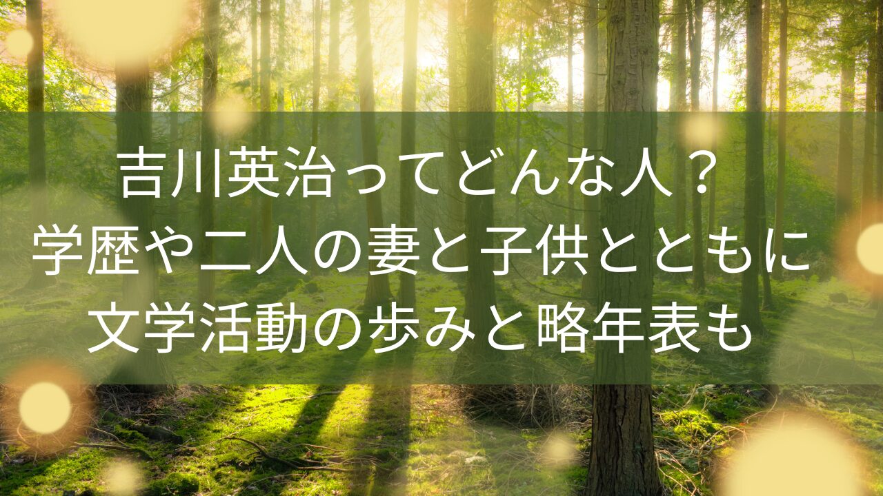 吉川英治ってどんな人？学歴や二人の妻と子供とともに文学活動の歩みと略年表も