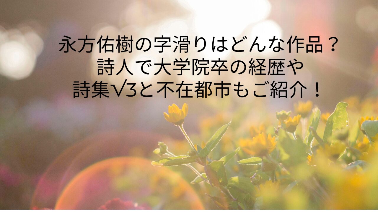 永方佑樹の字滑りはどんな作品？詩人で大学院卒の経歴や詩集√3と不在都市もご紹介！