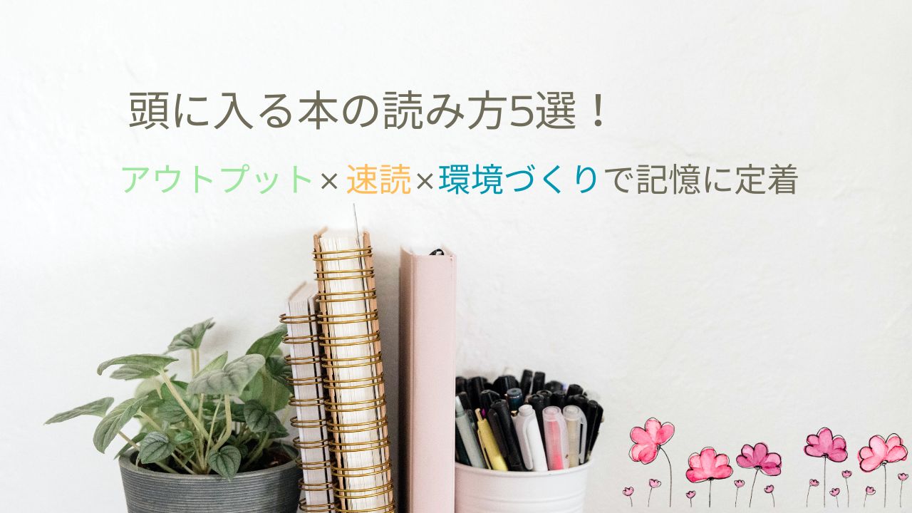 頭に入る本の読み方5選！アウトプット×速読×環境づくりで記憶に定着
