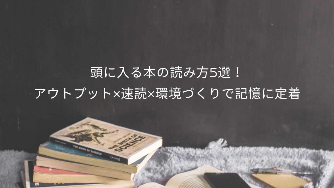 頭に入る本の読み方5選！アウトプット×速読×環境づくりで記憶に定着