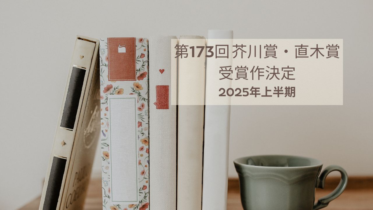 第173回 芥川賞・直木賞の候補作まとめ｜2025年上半期のノミネート作品を徹底紹介！