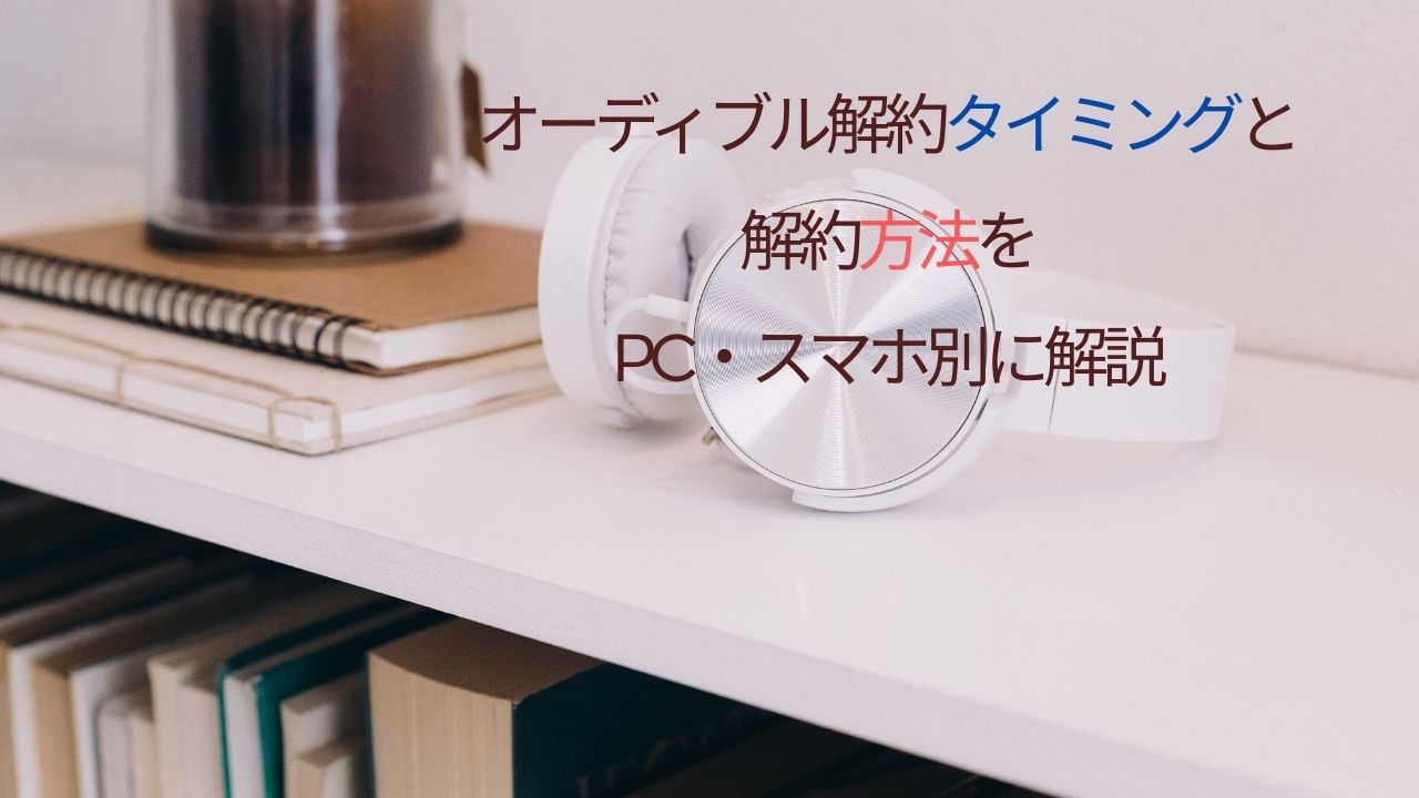 Audible解約方法と手続きの流れ｜PC・スマホ別に解説