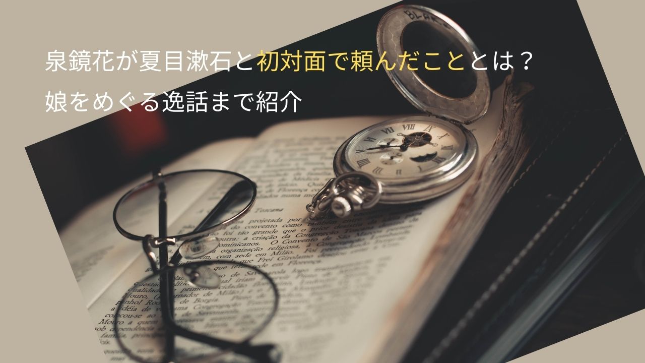 泉鏡花が夏目漱石と初対面で頼んだこととは？娘をめぐる逸話まで紹介