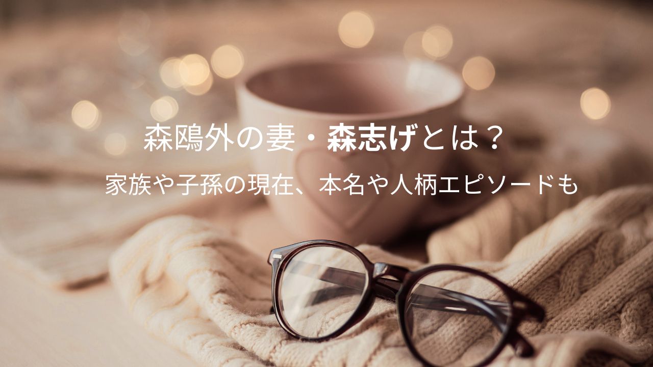 森鴎外の妻・森志げとは？家族や子孫の現在、本名や人柄エピソードも